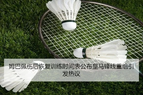 姆巴佩伤后恢复训练时间表公布皇马锋线重组引发热议
